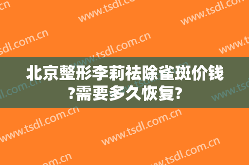 北京整形李莉祛除雀斑价钱?需要多久恢复?