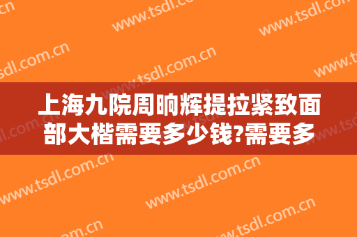 上海九院周晌辉提拉紧致面部大楷需要多少钱?需要多久恢复?