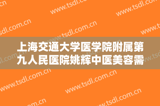 上海交通大学医学院附属第九人民医院姚辉中医美容需要多少费用?可靠吗?