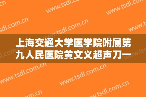 上海交通大学医学院附属第九人民医院黄文义超声刀一般价位是多少?贵不贵?