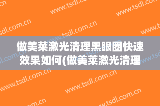 做美莱激光清理黑眼圈快速效果如何(做美莱激光清理黑眼圈快速效果如何呢)