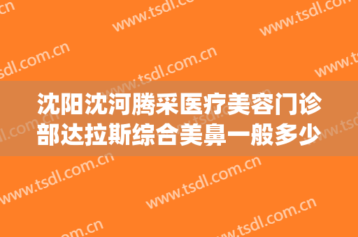 沈阳沈河腾采医疗美容门诊部达拉斯综合美鼻一般多少钱?好不好?(沈阳腾采医疗美容门诊部医生)