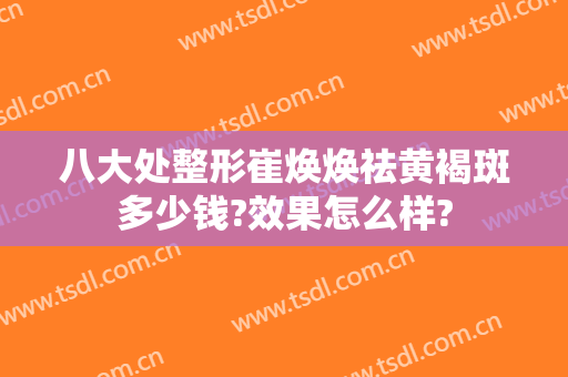 八大处整形崔焕焕祛黄褐斑多少钱?效果怎么样?