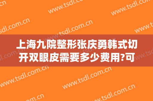 上海九院整形张庆勇韩式切开双眼皮需要多少费用?可靠吗?(上海九院方勇做双眼皮怎么样)