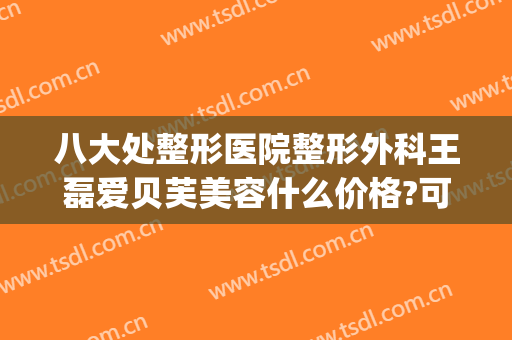八大处整形医院整形外科王磊爱贝芙美容什么价格?可靠吗?(八大处整形外科医生专家)