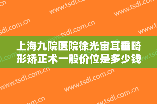 上海九院医院徐光宙耳垂畸形矫正术一般价位是多少钱?需要多久恢复?