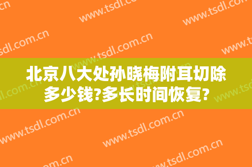 北京八大处孙晓梅附耳切除多少钱?多长时间恢复?