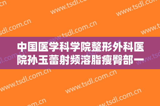 中国医学科学院整形外科医院孙玉蕾射频溶脂瘦臀部一般价位是多少钱?靠谱吗?
