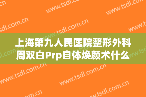 上海第九人民医院整形外科周双白Prp自体焕颜术什么价格?多长时间恢复?