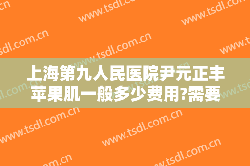 上海第九人民医院尹元正丰苹果肌一般多少费用?需要多久恢复?
