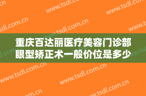 重庆百达丽医疗美容门诊部眼型矫正术一般价位是多少费用?需要多久恢复?