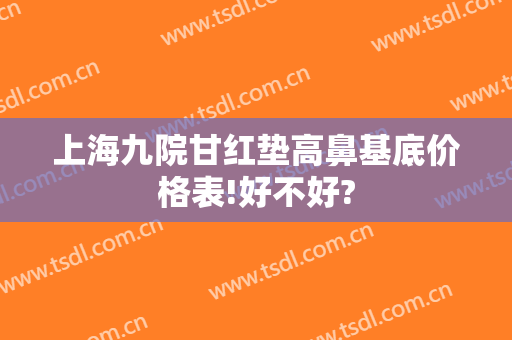 上海九院甘红垫高鼻基底价格表!好不好?