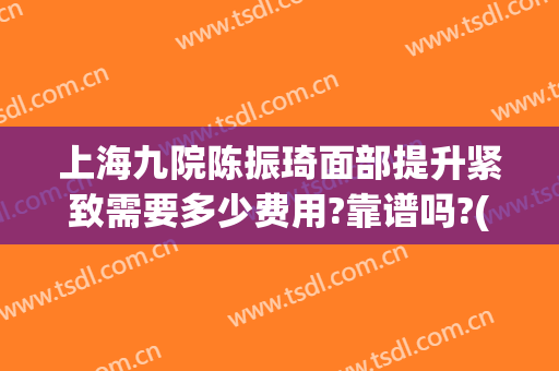 上海九院陈振琦面部提升紧致需要多少费用?靠谱吗?(上海九院陈振琦怎么样)