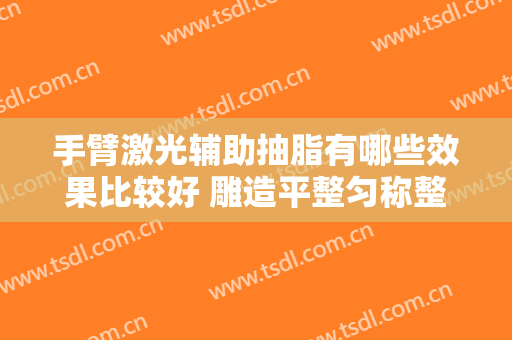 手臂激光辅助抽脂有哪些效果比较好 雕造平整匀称整个轮廓的美观