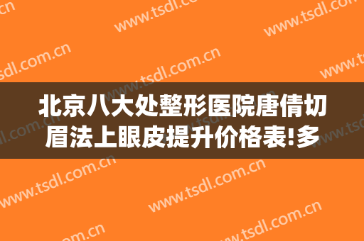 北京八大处整形医院唐倩切眉法上眼皮提升价格表!多长时间恢复?(八大处整形切眉专家)