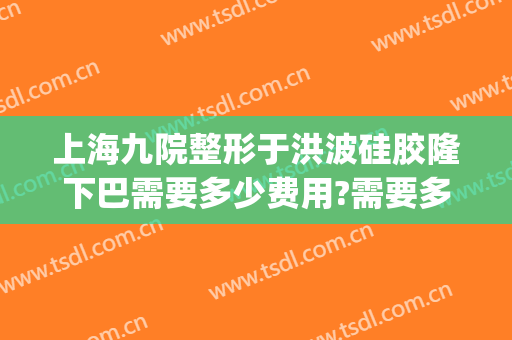 上海九院整形于洪波硅胶隆下巴需要多少费用?需要多久恢复?(上海九院整下巴专家)