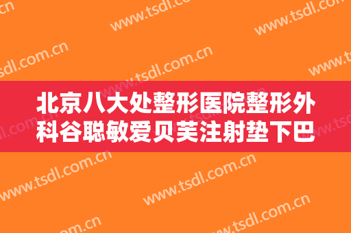 北京八大处整形医院整形外科谷聪敏爱贝芙注射垫下巴价格?多长时间恢复?