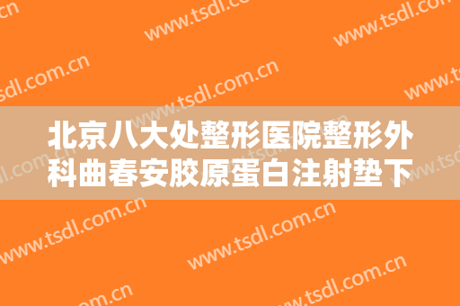 北京八大处整形医院整形外科曲春安胶原蛋白注射垫下巴一般价位是多少?贵不贵?