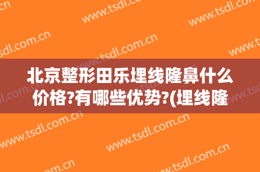 北京整形田乐埋线隆鼻什么价格?有哪些优势?(埋线隆鼻术的价格)