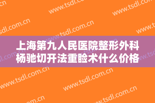 上海第九人民医院整形外科杨驰切开法重睑术什么价格?好不好?