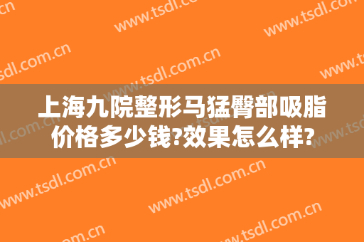上海九院整形马猛臀部吸脂价格多少钱?效果怎么样?