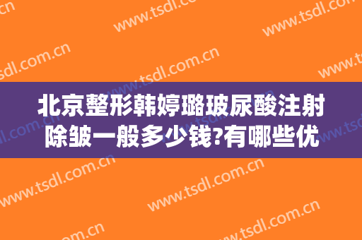 北京整形韩婷璐玻尿酸注射除皱一般多少钱?有哪些优势?(玻尿酸面部填充价格)
