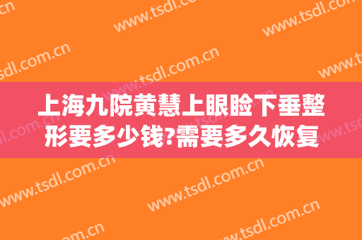上海九院黄慧上眼睑下垂整形要多少钱?需要多久恢复?(上海九院做上睑下垂怎么样)