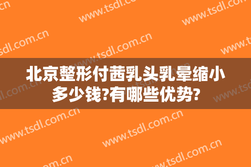 北京整形付茜乳头乳晕缩小多少钱?有哪些优势?