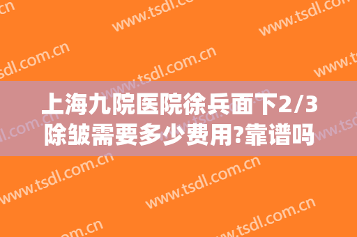 上海九院医院徐兵面下2/3除皱需要多少费用?靠谱吗?(上海九院打除皱针多少钱)
