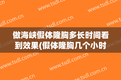 做海峡假体隆胸多长时间看到效果(假体隆胸几个小时)