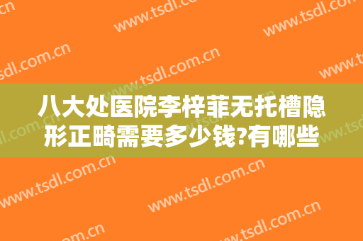 八大处医院李梓菲无托槽隐形正畸需要多少钱?有哪些优势?