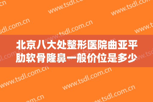 北京八大处整形医院曲亚平肋软骨隆鼻一般价位是多少钱?可靠吗?(北京整形医院隆鼻哪里好)
