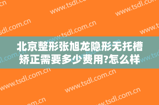 北京整形张旭龙隐形无托槽矫正需要多少费用?怎么样?
