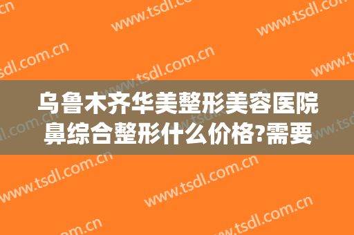 乌鲁木齐华美整形美容医院鼻综合整形什么价格?需要多久恢复?(乌鲁木齐美莱英整形医院)