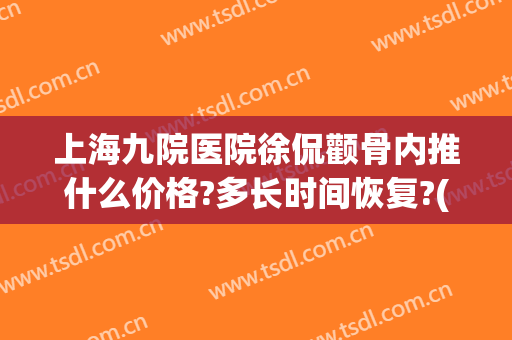 上海九院医院徐侃颧骨内推什么价格?多长时间恢复?(上海第九人民医院颧骨内推价格)