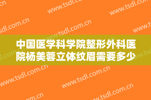 中国医学科学院整形外科医院杨美蓉立体纹眉需要多少钱?需要多久恢复?