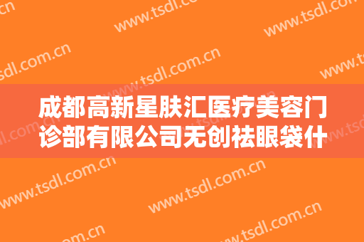 成都高新星肤汇医疗美容门诊部有限公司无创祛眼袋什么价格?多长时间恢复?