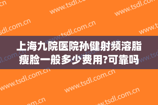 上海九院医院孙健射频溶脂瘦脸一般多少费用?可靠吗?(上海九院激光溶脂)