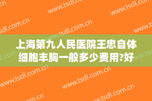 上海第九人民医院王忠自体细胞丰胸一般多少费用?好不好?(上海九院自体脂肪丰胸)