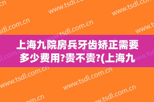 上海九院房兵牙齿矫正需要多少费用?贵不贵?(上海九院补牙多少钱)