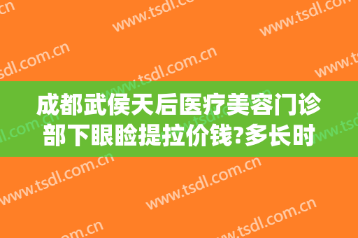 成都武侯天后医疗美容门诊部下眼睑提拉价钱?多长时间恢复?(成都美容整形医院武侯区武侯大道)