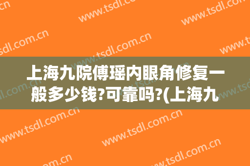上海九院傅瑶内眼角修复一般多少钱?可靠吗?(上海九院傅瑶双眼皮)