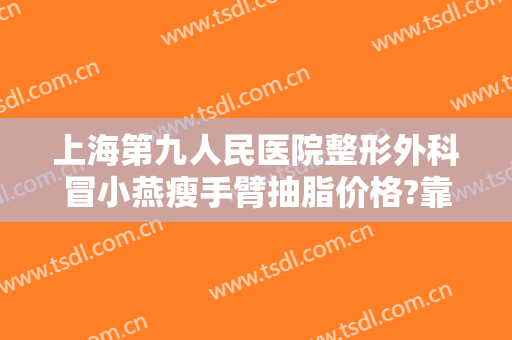 上海第九人民医院整形外科冒小燕瘦手臂抽脂价格?靠谱吗?