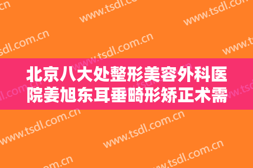 北京八大处整形美容外科医院姜旭东耳垂畸形矫正术需要多少费用?效果怎么样?