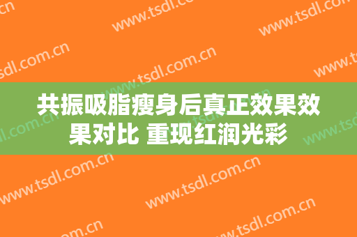 共振吸脂瘦身后真正效果效果对比 重现红润光彩
