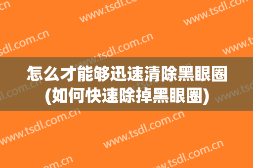怎么才能够迅速清除黑眼圈(如何快速除掉黑眼圈)