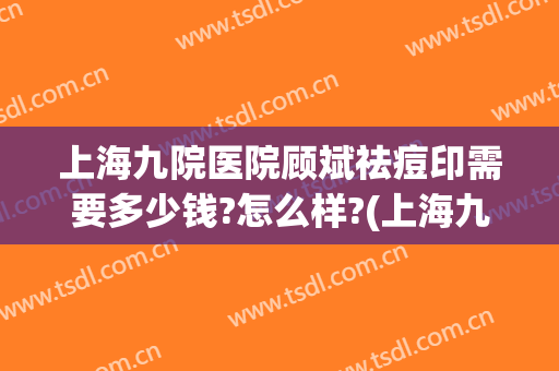 上海九院医院顾斌祛痘印需要多少钱?怎么样?(上海九院医院顾斌祛痘印需要多少钱?怎么样挂号)