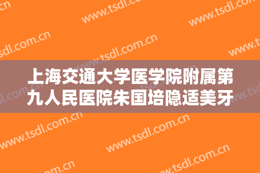 上海交通大学医学院附属第九人民医院朱国培隐适美牙齿矫正一般多少费用?需要多久恢复?