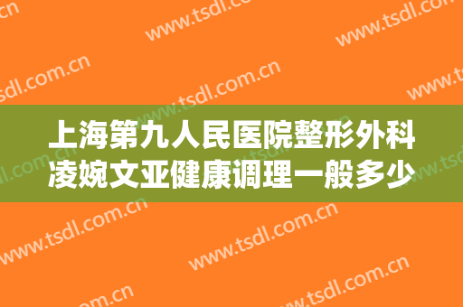 上海第九人民医院整形外科凌婉文亚健康调理一般多少钱?好不好?(上海第九人民医院整形美容外科)