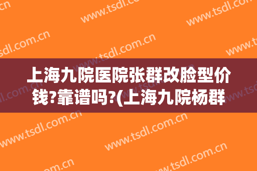 上海九院医院张群改脸型价钱?靠谱吗?(上海九院杨群双眼皮)